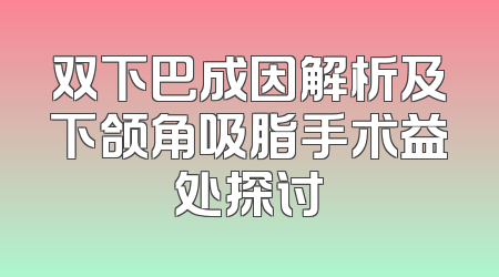 双下巴成因解析及下颌角吸脂手术益处探讨