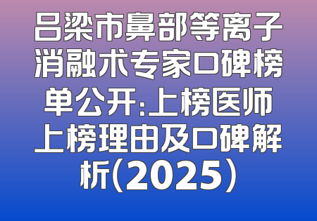 吕梁市鼻部等离子消融术专家口碑榜单公开：上榜医师上榜理由及口碑解析（2025）
