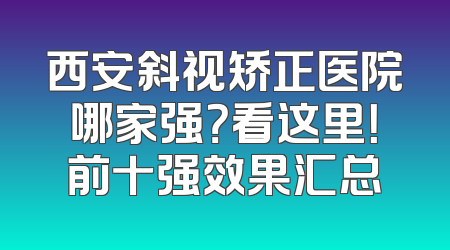 西安斜视矫正医院哪家强？看这里！前十强效果汇总
