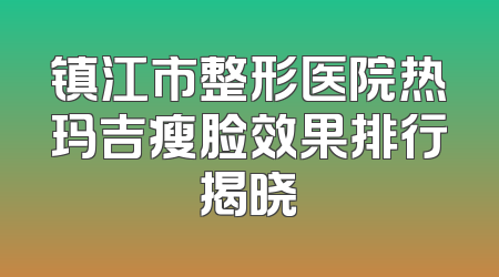 镇江市整形医院热玛吉瘦脸效果排行揭晓