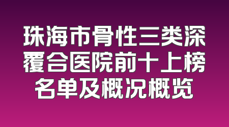 珠海市骨性三类深覆合医院前十上榜名单及概况概览