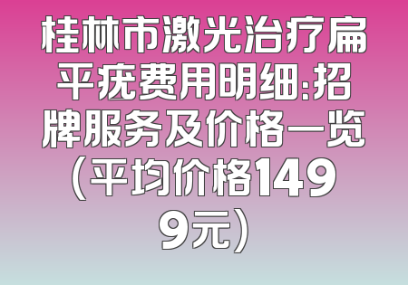 桂林市激光治疗扁平疣费用明细：招牌服务及价格一览（平均价格1499元）