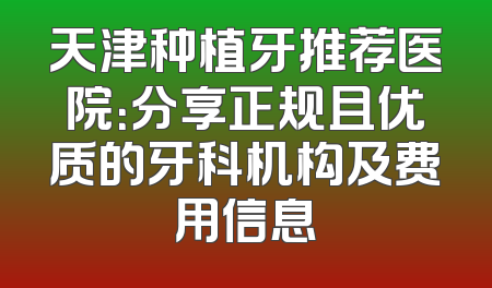 天津种植牙推荐医院：分享正规且优质的牙科机构及费用信息