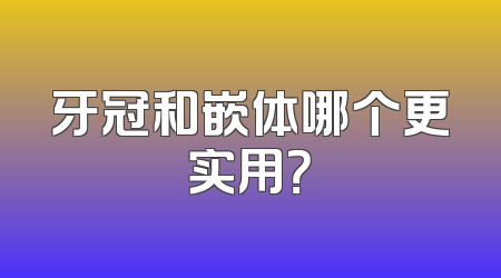牙冠和嵌体哪个更实用？
