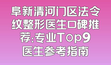 阜新清河门区法令纹整形医生口碑推荐：专业Top9医生参考指南