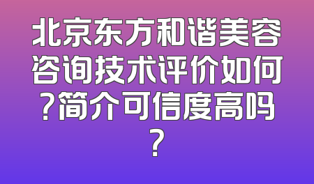北京东方和谐美容咨询技术评价如何？简介可信度高吗？