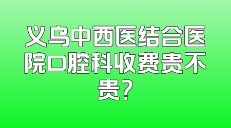 义乌中西医结合医院口腔科收费贵不贵？