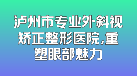 泸州市专业外斜视矫正整形医院，重塑眼部魅力