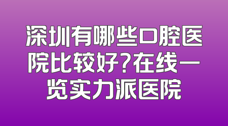 深圳有哪些口腔医院比较好？在线一览实力派医院