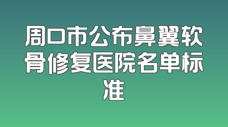 周口市公布鼻翼软骨修复医院名单标准