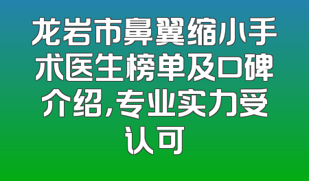 龙岩市鼻翼缩小手术医生榜单及口碑介绍，专业实力受认可