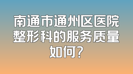 南通市通州区医院整形科的服务质量如何？