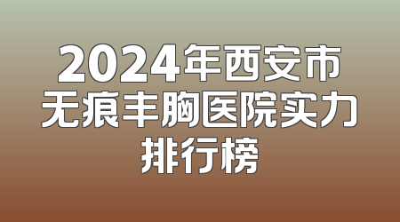 2024年西安市无痕丰胸医院实力排行榜