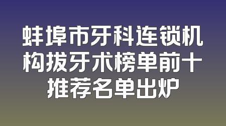蚌埠市牙科连锁机构拔牙术榜单前十推荐名单出炉