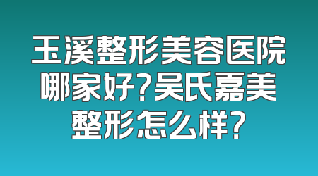 玉溪整形美容医院哪家好？吴氏嘉美整形怎么样？