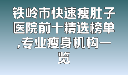 铁岭市快速瘦肚子医院前十精选榜单，专业瘦身机构一览