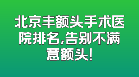 北京丰额头手术医院排名，告别不满意额头！