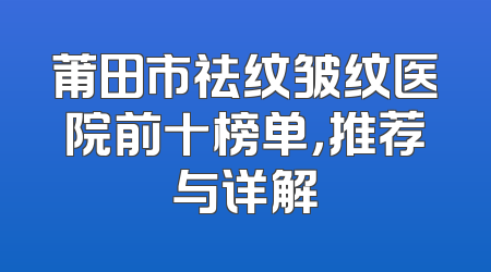 莆田市祛纹皱纹医院前十榜单，推荐与详解