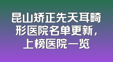 昆山矫正先天耳畸形医院名单更新，上榜医院一览