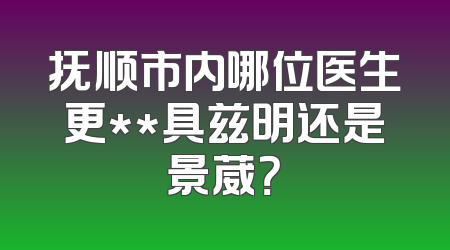 抚顺市内哪位医生更**具兹明还是景葳？