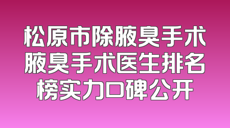 松原市除腋臭手术腋臭手术医生排名榜实力口碑公开