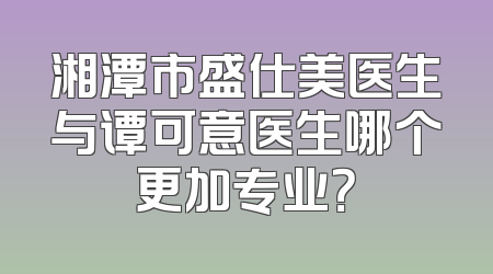 湘潭市盛仕美医生与谭可意医生哪个更加专业？