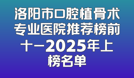 洛阳市口腔植骨术专业医院推荐榜前十_2025年上榜名单