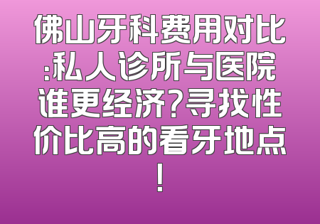 佛山牙科费用对比：私人诊所与医院谁更经济？寻找性价比高的看牙地点！