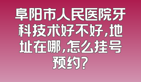 阜阳市人民医院牙科技术好不好，地址在哪，怎么挂号预约？