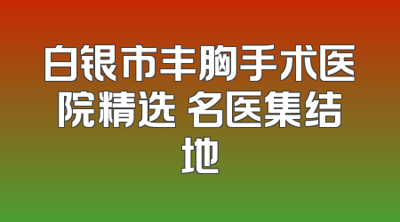 白银市丰胸手术医院精选 名医集结地