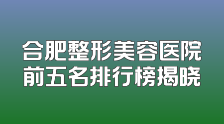合肥整形美容医院前五名排行榜揭晓