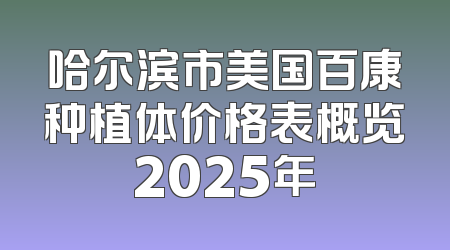 哈尔滨市美国百康种植体价格表概览2025年