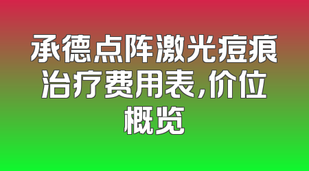 承德点阵激光痘痕治疗费用表，价位概览