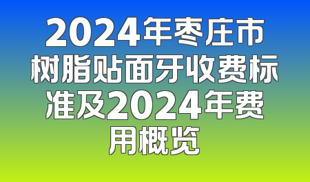 2024年枣庄市树脂贴面牙收费标准及2024年费用概览