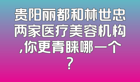 贵阳丽都和林世忠两家医疗美容机构，你更青睐哪一个？