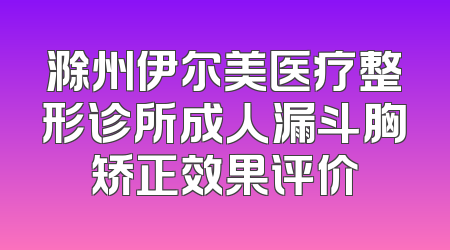 滁州伊尔美医疗整形诊所成人漏斗胸矫正效果评价