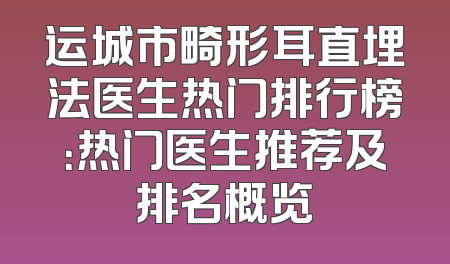 运城市畸形耳直埋法医生热门排行榜：热门医生推荐及排名概览