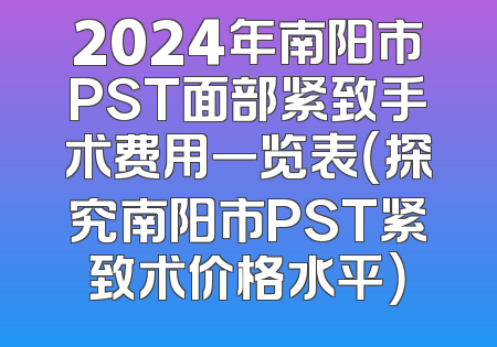 2024年南阳市PST面部紧致手术费用一览表（探究南阳市PST紧致术价格水平）