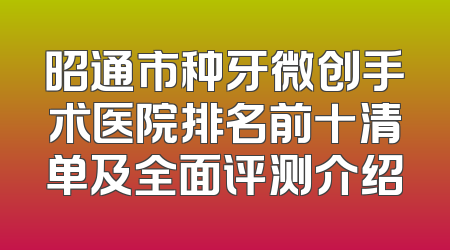 昭通市种牙微创手术医院排名前十清单及全面评测介绍