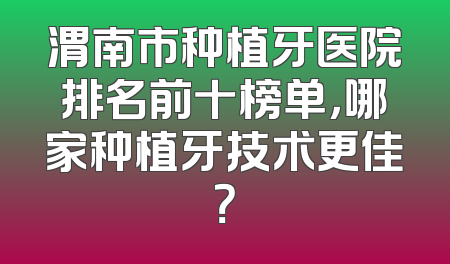 渭南市种植牙医院排名前十榜单，哪家种植牙技术更佳？