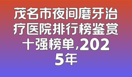 茂名市夜间磨牙治疗医院排行榜鉴赏十强榜单，2025年