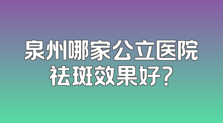 泉州哪家公立医院祛斑效果好？