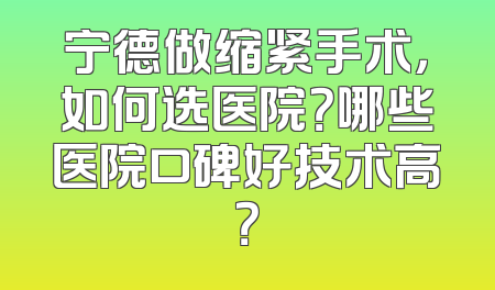 宁德做缩紧手术，如何选医院？哪些医院口碑好技术高？