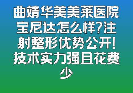 曲靖华美美莱医院宝尼达怎么样？注射整形优势公开！技术实力强且花费少