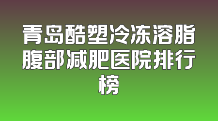 青岛酷塑冷冻溶脂腹部减肥医院排行榜