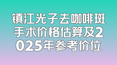 镇江光子去咖啡斑手术价格估算及2025年参考价位