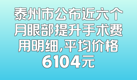 泰州市公布近六个月眼部提升手术费用明细，平均价格6104元