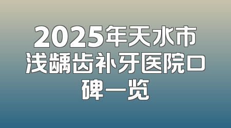 2025年天水市浅龋齿补牙医院口碑一览