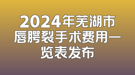 2024年芜湖市唇腭裂手术费用一览表发布