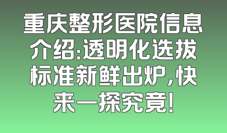 重庆整形医院信息介绍：透明化选拔标准新鲜出炉，快来一探究竟！